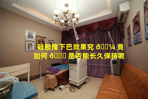 硅胶隆下巴效果究 🌼 竟如何 🍁 是否能长久保持呢